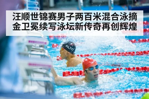 汪顺世锦赛男子两百米混合泳摘金卫冕续写泳坛新传奇再创辉煌