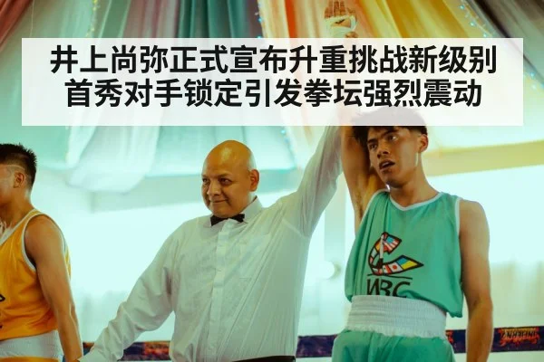 井上尚弥正式宣布升重挑战新级别首秀对手锁定引发拳坛强烈震动