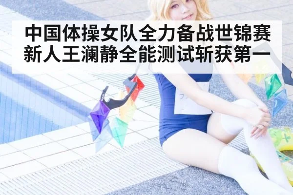 中国体操女队全力备战世锦赛 新人王澜静全能测试斩获第一
