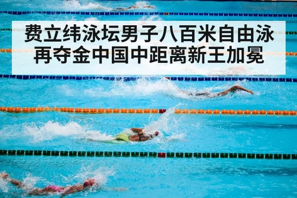 费立纬泳坛男子八百米自由泳再夺金中国中距离新王加冕