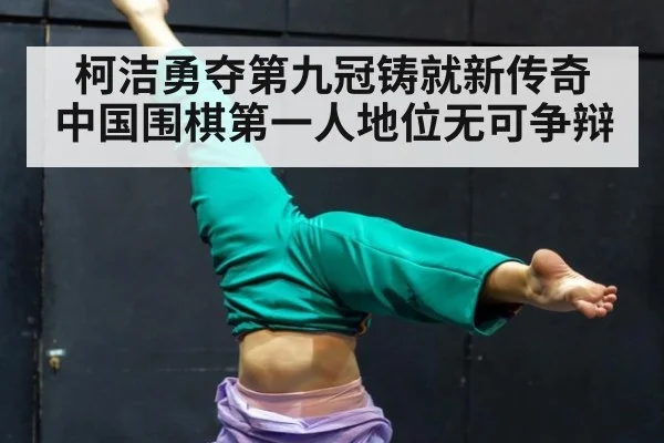 柯洁勇夺第九冠铸就新传奇 中国围棋第一人地位无可争辩