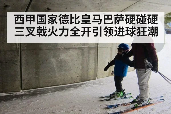 西甲国家德比皇马巴萨硬碰硬 三叉戟火力全开引领进球狂潮