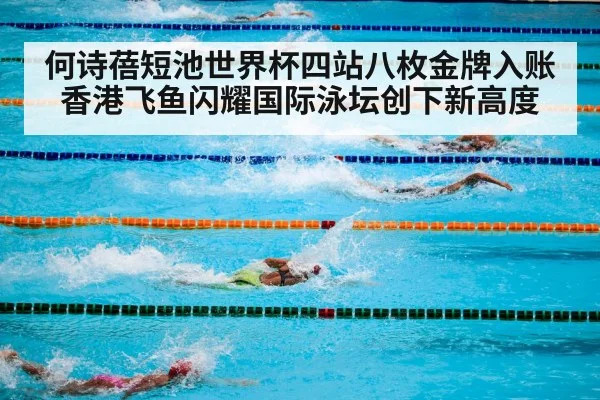何诗蓓短池世界杯四站八枚金牌入账 香港飞鱼闪耀国际泳坛创下新高度
